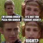 pizza is for ever | I'M GONNA ORDER PIZZA FOR DINNER; IT'S JUST FOR TONIGHT, RIGHT? RIGHT? | image tagged in anakin padme 4 panel | made w/ Imgflip meme maker