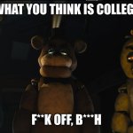 Part 1 | WHAT YOU THINK IS COLLEGE; F**K OFF, B***H | image tagged in fnaf gang stares down at you | made w/ Imgflip meme maker