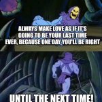 Skeletor disturbing facts | ALWAYS MAKE LOVE AS IF IT'S GOING TO BE YOUR LAST TIME EVER, BECAUSE ONE DAY YOU'LL BE RIGHT; UNTIL THE NEXT TIME! | image tagged in skeletor disturbing facts | made w/ Imgflip meme maker