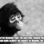 Sad monkey | ME AFTER HEARING THAT THE RAPTORS TRADED PASCAL SIAKAM,  AND HAVE ALMOST NO CHANCE OF MAKING THE PLAYOFFS. | image tagged in sad monkey | made w/ Imgflip meme maker