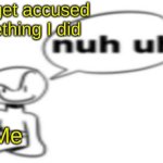 memes | when I get accused of something I did; Me | image tagged in nuh uh,memes,funny,relatable,true | made w/ Imgflip meme maker