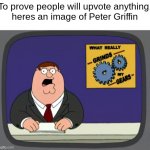 This is what really grinds my gears... | To prove people will upvote anything,
heres an image of Peter Griffin | image tagged in peter griffin news,memes,meme,funny,funny memes,upvote | made w/ Imgflip meme maker