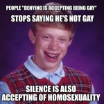Bad Luck Brian | SAYS HE'S NOT GAY; PEOPLE "DENYING IS ACCEPTING BEING GAY"; STOPS SAYING HE'S NOT GAY; SILENCE IS ALSO ACCEPTING OF HOMOSEXUALITY | image tagged in memes,bad luck brian | made w/ Imgflip meme maker
