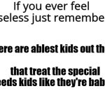 Based on Something I Heard About a Classmate of Mine | There are ablest kids out there; that treat the special needs kids like they're babies. | image tagged in if you ever feel useless remember this,stop ableism,ableism,school | made w/ Imgflip meme maker