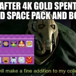 This will make a fine addition to my collection | AFTER 4K GOLD SPENT FINISHED SPACE PACK AND BOT PACK | image tagged in this will make a fine addition to my collection | made w/ Imgflip meme maker