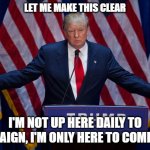 Donald Trump | LET ME MAKE THIS CLEAR; I'M NOT UP HERE DAILY TO CAMPAIGN, I'M ONLY HERE TO COMPLAIN! | image tagged in donald trump | made w/ Imgflip meme maker