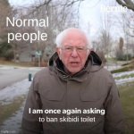 FR | Normal people; to ban skibidi toilet | image tagged in memes,bernie i am once again asking for your support | made w/ Imgflip meme maker