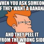 This is no good | WHEN YOU ASK SOMEONE IF THEY WANT A BANANA; AND THEY PEEL IT FROM THE WRONG SIDE | image tagged in memes,futurama fry | made w/ Imgflip meme maker