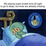 AH MAN | Me playing super smash bros all night to go to sleep, but birds are already chirping: | image tagged in squidward can't sleep with the spoons rattling,memes | made w/ Imgflip meme maker