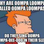 Oompa Loompa Doompity Dee. | WHY ARE OOMPA LOOMPAS CALLED OOMPA LOOMPAS? DO THEY SING OOMPA LOOMPA-DEE-DOO IN THEIR SLEEP? | image tagged in memes,futurama fry | made w/ Imgflip meme maker