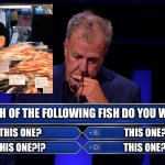 Jeremy Clarkson Who wants to be a millionaire | WHICH OF THE FOLLOWING FISH DO YOU WANT? THIS ONE? THIS ONE?? THIS ONE?…; THIS ONE?!? | image tagged in jeremy clarkson who wants to be a millionaire | made w/ Imgflip meme maker