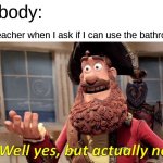 Well Yes, But Actually No Meme | nobody:; the teacher when I ask if I can use the bathroom: | image tagged in memes,well yes but actually no | made w/ Imgflip meme maker
