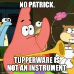 Tupperware | NO PATRICK, TUPPERWARE IS NOT AN INSTRUMENT. | image tagged in memes,no patrick | made w/ Imgflip meme maker