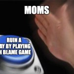 Blank Nut Button | MOMS; RUIN A DAY BY PLAYING TH BLAME GAME | image tagged in memes,blank nut button | made w/ Imgflip meme maker