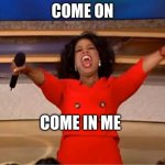Oprah You Get A Meme | COME ON; COME IN ME | image tagged in memes,oprah you get a | made w/ Imgflip meme maker