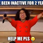 I’m so lost bro | I’VE BEEN INACTIVE FOR 2 YEARS; HELP ME PLS 😢 | image tagged in memes,oprah you get a,memers | made w/ Imgflip meme maker