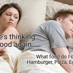 I'm hungry.. I'll choose food to eat | I bet he's thinking about food again... What food do I choose? Hamburger, Pizza, Egg, Cheese? | image tagged in memes,i bet he's thinking about other women | made w/ Imgflip meme maker