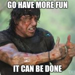 Thumbs Up Rambo | GO HAVE MORE FUN; IT CAN BE DONE | image tagged in thumbs up rambo | made w/ Imgflip meme maker