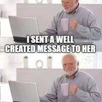 When I sent her a beautiful message | I SENT A WELL CREATED MESSAGE TO HER; SHE DOESEN'T REPLY | image tagged in memes,hide the pain harold,crush,sad,sad but true,bruh | made w/ Imgflip meme maker