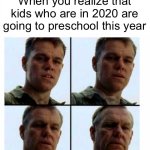 4 years | When you realize that kids who are in 2020 are going to preschool this year | image tagged in matt damon gets older,memes,gen alpha,2020 sucks | made w/ Imgflip meme maker