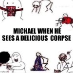 Girls when | MICHAEL WHEN HE SEES A DELICIOUS  CORPSE | image tagged in girls when | made w/ Imgflip meme maker