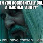 when you accidentally called a teacher... | WHEN YOU ACCIDENTALLY CALLED 
A TEACHER “AUNTY" | image tagged in so you have chosen death | made w/ Imgflip meme maker