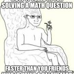 Big Brain Wojak | HOW IT FEELS AFTER SOLVING A MATH QUESTION; FASTER THAN YOU FRIENDS WHO IS USING A CALCULATOR | image tagged in big brain wojak | made w/ Imgflip meme maker