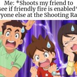 So much for friendly fire... | Me: *Shoots my friend to see if friendly fire is enabled*
Everyone else at the Shooting Range: | image tagged in memes,funny,shooting range,me everyone else | made w/ Imgflip meme maker