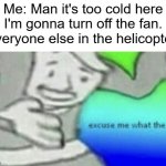 random ass meme | Me: Man it's too cold here I'm gonna turn off the fan.
Everyone else in the helicopter: | image tagged in excuse me what the f ck,memes | made w/ Imgflip meme maker
