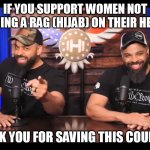 Women have the right to not wear anything, especially in Is-Lamb! Fight the hijab oppression! Nude be naked, hijab be wrong! | IF YOU SUPPORT WOMEN NOT WEARING A RAG (HIJAB) ON THEIR HEADS... THANK YOU FOR SAVING THIS COUNTRY! | image tagged in thank you for saving this country,hijab,womens rights,islam,funny,memes | made w/ Imgflip meme maker