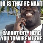 FC NANTES CARIDFF CITY | HELLO IS THAT FC NANTES? CARDIFF CITY HERE,
 I WANT YOU TO WIRE ME THE MONIES | image tagged in ccfc,fc nantes,cardiff city | made w/ Imgflip meme maker