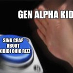 Bruh it doesn’t even make any sense | GEN ALPHA KIDS; SING CRAP ABOUT SKIBIDI OHIO RIZZ | image tagged in memes,blank nut button | made w/ Imgflip meme maker