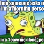 Mocking Spongebob | When someone asks me if I'm a morning person; No, I'm a "leave me alone" person | image tagged in memes,mocking spongebob | made w/ Imgflip meme maker