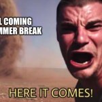 HERE IT COMES! | SCHOOL COMING AFTER SUMMER BREAK; ME | image tagged in here it comes | made w/ Imgflip meme maker