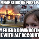 When your friends sabotage your memes | MY MEME BEING ON FIRST PAGE; MY FRIEND DOWNVOTING ME WITH ALT ACCOUNTS | image tagged in memes,disaster girl,downvote,troll | made w/ Imgflip meme maker