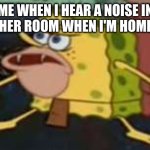 Spongegar | ME WHEN I HEAR A NOISE IN THE OTHER ROOM WHEN I'M HOME ALONE | image tagged in memes,spongegar | made w/ Imgflip meme maker