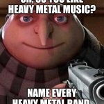 I dare you to name every single one | OH, SO YOU LIKE HEAVY METAL MUSIC? NAME EVERY HEAVY METAL BAND. | image tagged in oh ao you re an x name every y,memes,funny,heavy metal | made w/ Imgflip meme maker