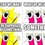 What Do We Want | WHAT DO WE WANT; WHAT DO WE WANT; SOMETHING; YOU'RE SUPPOSED TO SAY SOMETHING | image tagged in memes,what do we want | made w/ Imgflip meme maker