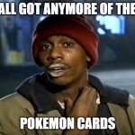 Y’all got anymore of them | Y’ALL GOT ANYMORE OF THEM; POKEMON CARDS | image tagged in y all got anymore of them | made w/ Imgflip meme maker