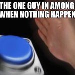 Blank Nut Button | THE ONE GUY IN AMONG US WHEN NOTHING HAPPENED | image tagged in memes,blank nut button | made w/ Imgflip meme maker