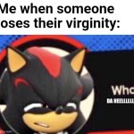 Srsly | Me when someone loses their virginity:; DA HEELLLLLLL | image tagged in shadow what,idk,shadow the hedgehog | made w/ Imgflip meme maker