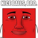 Nice balls, bro