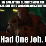 Dads do this a lot, huh? | MY DAD AFTER I SLIGHTLY MOVE THE FLASHLIGHT (HE'S WORKING ON SOMETHING): | image tagged in william afton you had one job,dad | made w/ Imgflip meme maker