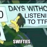 0 days without Listening to TTPD | LISTENING TO TTPD; SWIFTIES | image tagged in 0 days without lenny simpsons,taylor swift,ttdp | made w/ Imgflip meme maker
