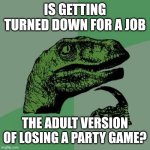 Philosoraptor | IS GETTING TURNED DOWN FOR A JOB; THE ADULT VERSION OF LOSING A PARTY GAME? | image tagged in memes,philosoraptor | made w/ Imgflip meme maker