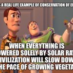 X, X Everywhere | HERE’S A REAL LIFE EXAMPLE OF CONSERVATION OF ENERGY:; WHEN EVERYTHING IS POWERED SOLELY BY SOLAR RAYS, CIVILIZATION WILL SLOW DOWN TO THE PACE OF GROWING VEGETATION | image tagged in memes,x x everywhere | made w/ Imgflip meme maker