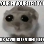 :( | WHEN YOUR FAVOURITE TOY IS GONE; WHEN YOUR FAVOURITE VIDEO GETS DELETED | image tagged in sad hamster | made w/ Imgflip meme maker