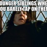 It's always the younger ones | YOUNGER SIBLINGS WHEN YOU BARELY TAP ON THEM | image tagged in professor snape | made w/ Imgflip meme maker