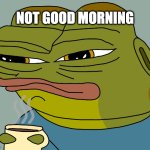 not good morning | NOT GOOD MORNING | image tagged in hoppy coffee | made w/ Imgflip meme maker