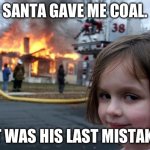Disaster Girl | SANTA GAVE ME COAL. IT WAS HIS LAST MISTAKE | image tagged in memes,disaster girl | made w/ Imgflip meme maker